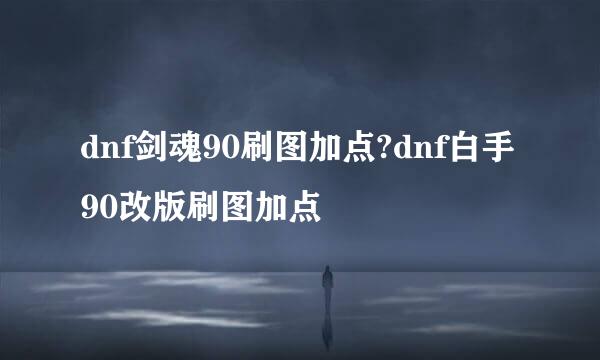 dnf剑魂90刷图加点?dnf白手90改版刷图加点