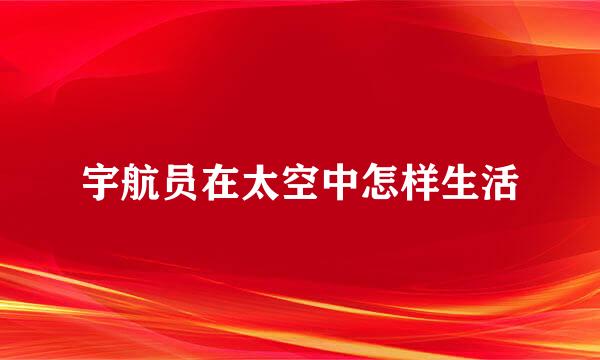 宇航员在太空中怎样生活