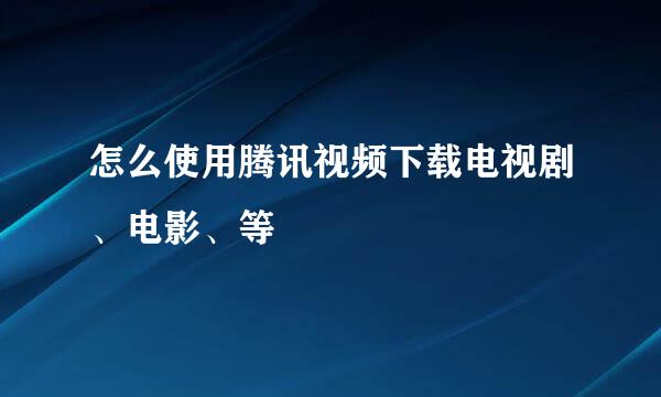 怎么使用腾讯视频下载电视剧、电影、等