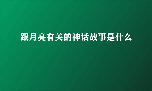 跟月亮有关的神话故事是什么