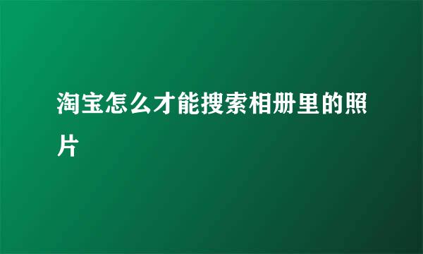 淘宝怎么才能搜索相册里的照片