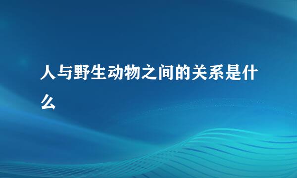 人与野生动物之间的关系是什么
