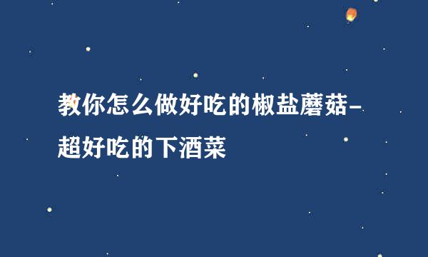 教你怎么做好吃的椒盐蘑菇-超好吃的下酒菜