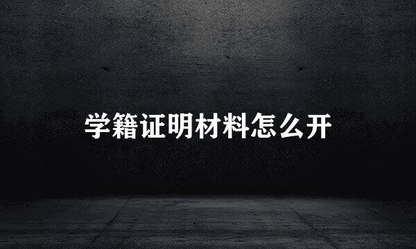 学籍证明材料怎么开