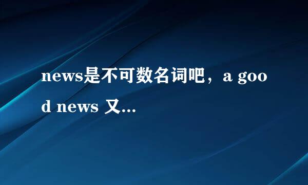 news是不可数名词吧，a good news 又是怎么回事