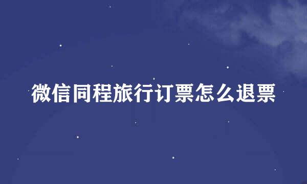 微信同程旅行订票怎么退票