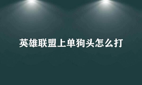 英雄联盟上单狗头怎么打