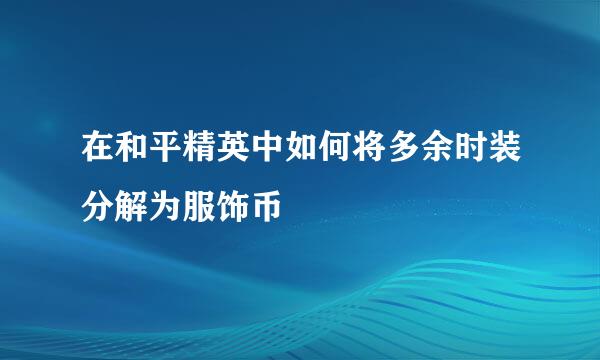 在和平精英中如何将多余时装分解为服饰币