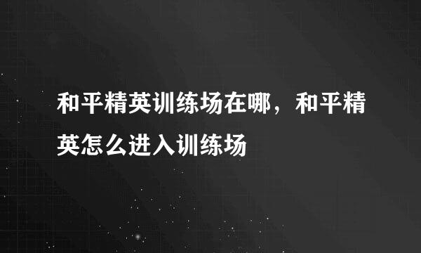和平精英训练场在哪，和平精英怎么进入训练场