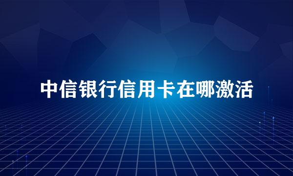中信银行信用卡在哪激活