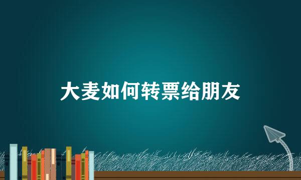 大麦如何转票给朋友