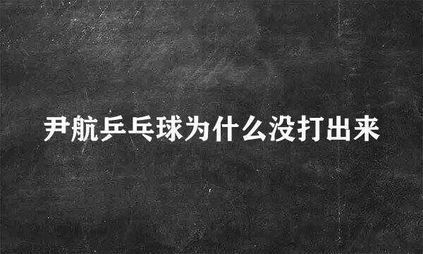 尹航乒乓球为什么没打出来