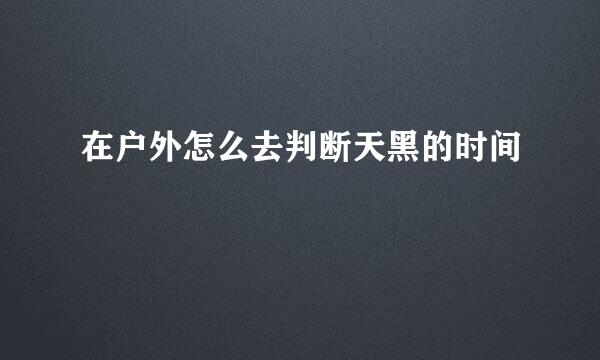 在户外怎么去判断天黑的时间