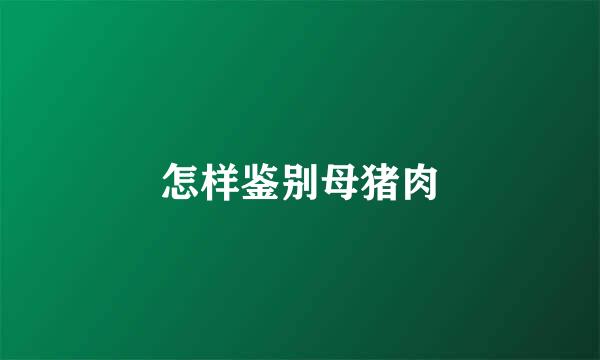 怎样鉴别母猪肉
