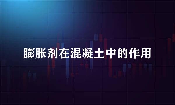 膨胀剂在混凝土中的作用