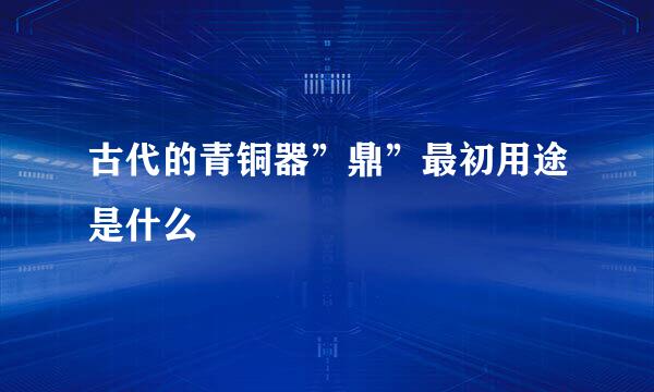 古代的青铜器”鼎”最初用途是什么