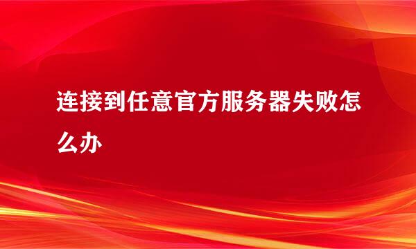 连接到任意官方服务器失败怎么办