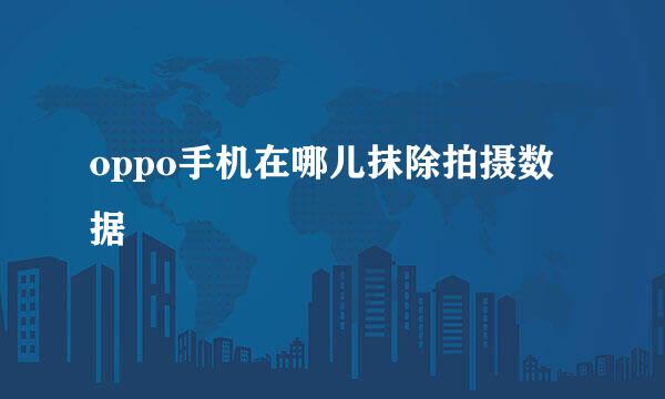 oppo手机在哪儿抹除拍摄数据