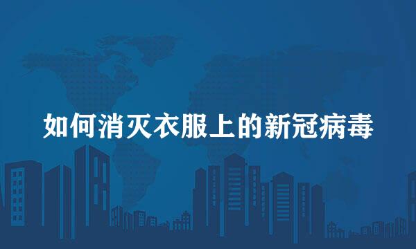 如何消灭衣服上的新冠病毒