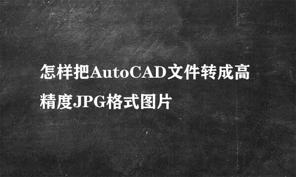 怎样把AutoCAD文件转成高精度JPG格式图片