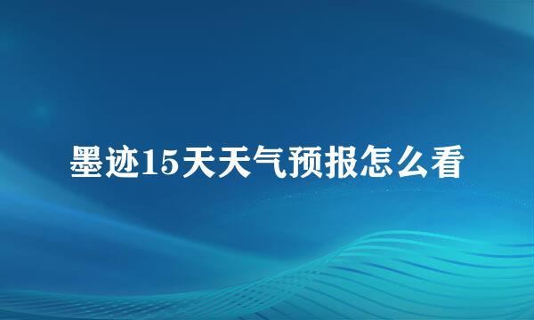 墨迹15天天气预报怎么看