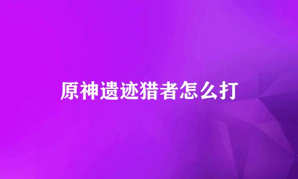 原神遗迹猎者怎么打
