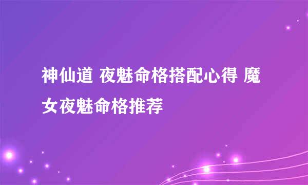 神仙道 夜魅命格搭配心得 魔女夜魅命格推荐