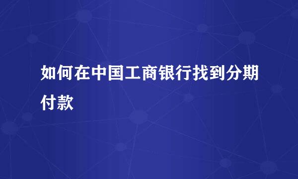 如何在中国工商银行找到分期付款