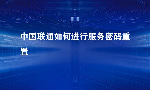中国联通如何进行服务密码重置