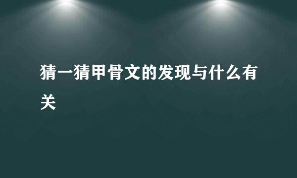 猜一猜甲骨文的发现与什么有关