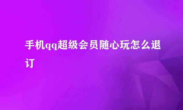 手机qq超级会员随心玩怎么退订