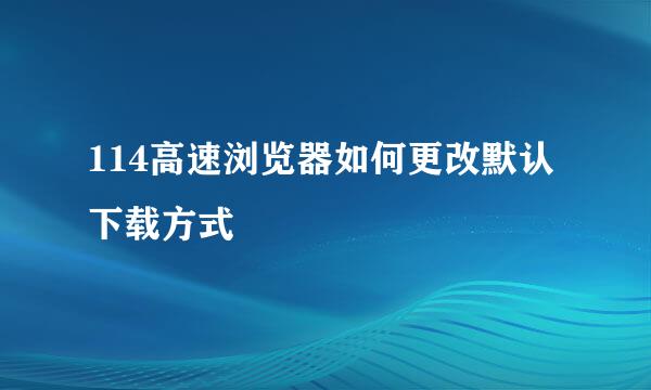114高速浏览器如何更改默认下载方式