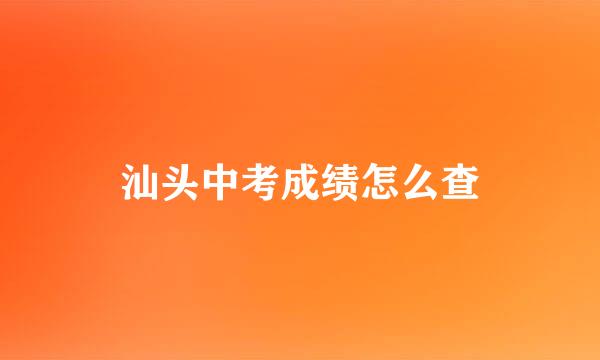 汕头中考成绩怎么查