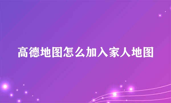 高德地图怎么加入家人地图