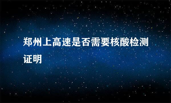 郑州上高速是否需要核酸检测证明