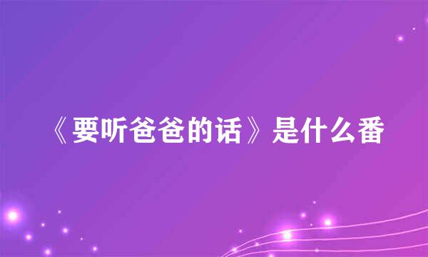 《要听爸爸的话》是什么番