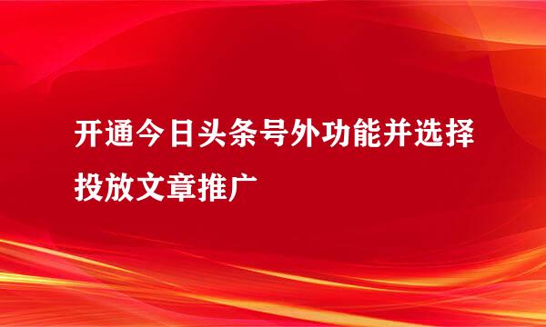 开通今日头条号外功能并选择投放文章推广