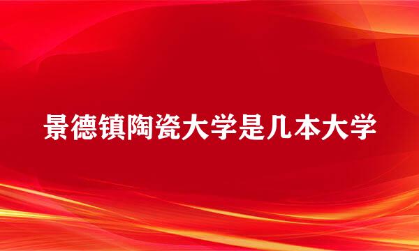 景德镇陶瓷大学是几本大学