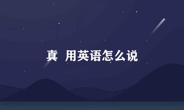 真 用英语怎么说
