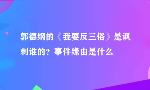 郭德纲的《我要反三俗》是讽刺谁的?事件缘由是什么