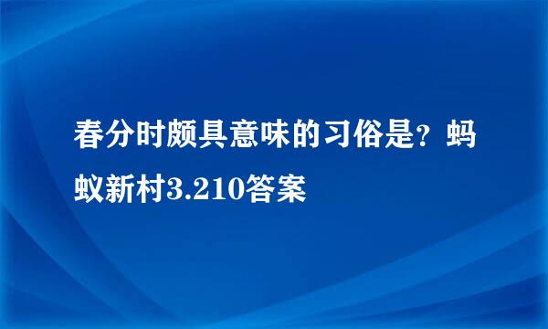 春分时颇具意味的习俗是？蚂蚁新村3.210答案