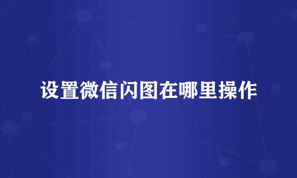 设置微信闪图在哪里操作