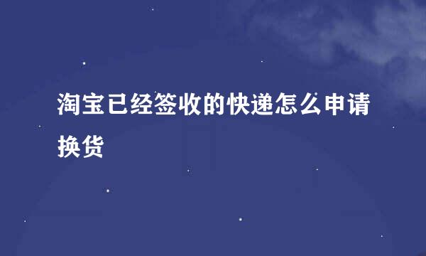 淘宝已经签收的快递怎么申请换货