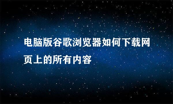 电脑版谷歌浏览器如何下载网页上的所有内容