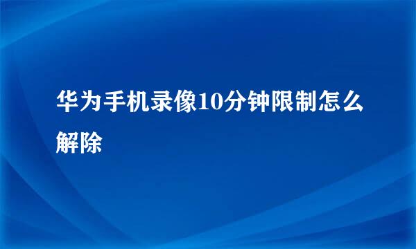 华为手机录像10分钟限制怎么解除