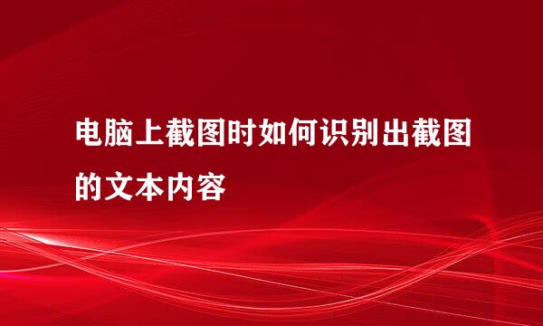 电脑上截图时如何识别出截图的文本内容