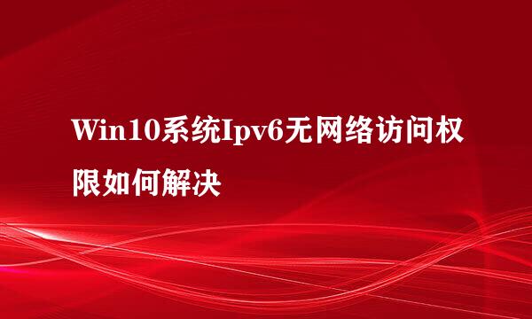 Win10系统Ipv6无网络访问权限如何解决