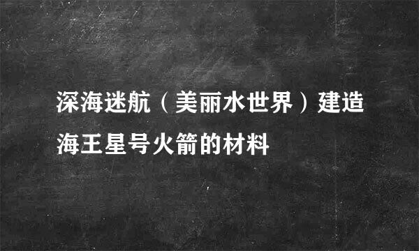 深海迷航（美丽水世界）建造海王星号火箭的材料