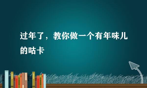 过年了，教你做一个有年味儿的咕卡