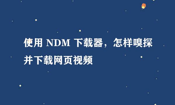 使用 NDM 下载器,怎样嗅探并下载网页视频